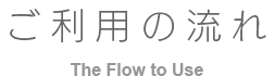 ご利用の流れ The Flow to Use